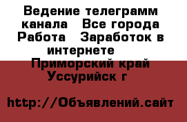 Ведение телеграмм канала - Все города Работа » Заработок в интернете   . Приморский край,Уссурийск г.